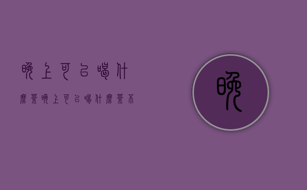 晚上可以喝什么茶（晚上可以喝什么茶不影响睡眠）