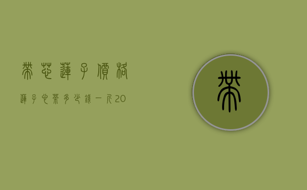 带芯莲子价格（莲子心茶多少钱一斤 2020莲子心茶的最新市场价格详情）