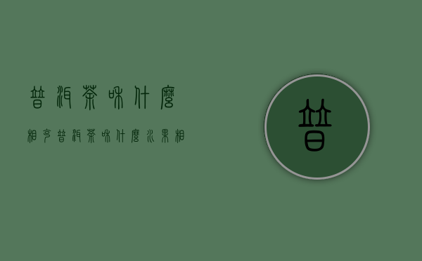 普洱茶和什么相克（普洱茶和什么水果相克）