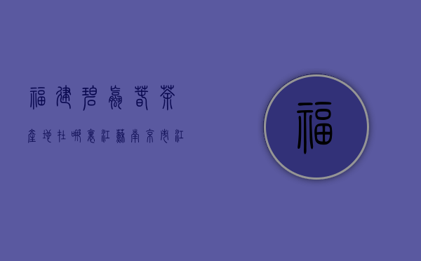 福建碧螺春茶产地在哪里（江苏南京市江宁县翠螺茶属于什么茶_产地_功效与作用_特点_储藏方法_泡法_批发价格）