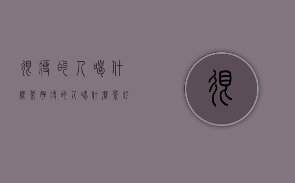 很瘦的人喝什么茶好（瘦的人喝什么茶好 喝什么茶对眼睛好）