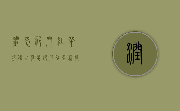 润思祁门红茶旗舰店（润思祁门红茶价格表）