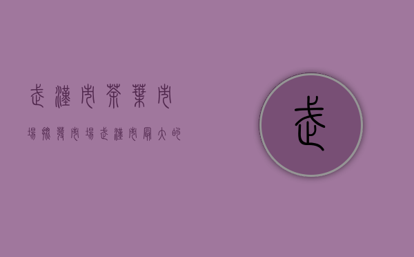 武汉市茶叶市场批发市场(武汉市最大的茶叶批发市场在哪里)