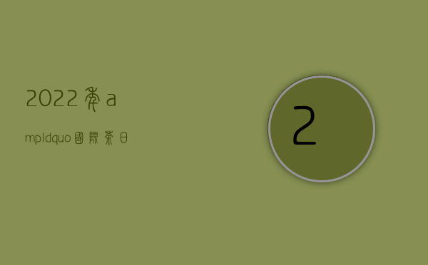 2022年&ldquo;国际茶日&rdquo;中国主场活动将在潮州举办