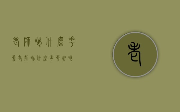 老师喝什么花茶(老师喝什么花茶好呢)