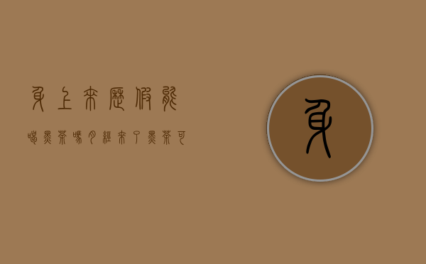 身上来历假能喝黑茶吗(月经来了黑茶可以喝吗)