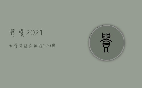 贵州2021年茶叶总产值超570亿元