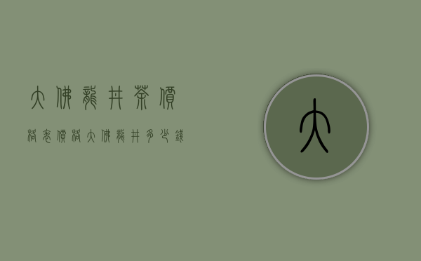 大佛龙井茶价格表价格（大佛龙井多少钱一斤 新昌大佛龙井2020最新价格详情）