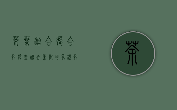 茶叶适合复合肥类型(适合茶树的有机肥有哪些)