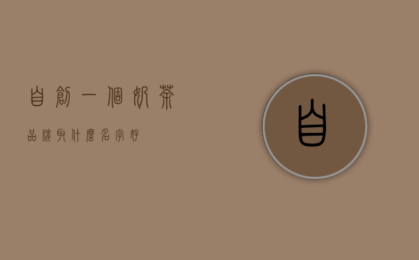 自创一个奶茶品牌，取什么名字好？