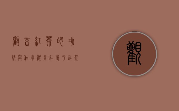 观音红茶的功效与作用(观音红属于红茶吗)