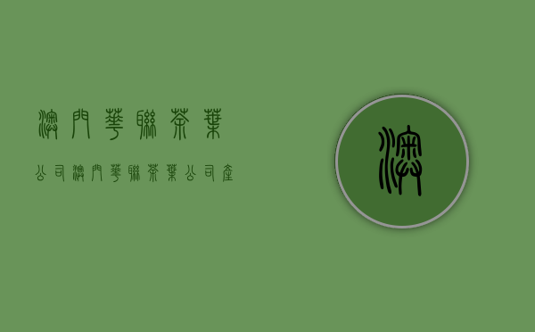 澳门华联茶叶公司(澳门华联茶叶公司产品)