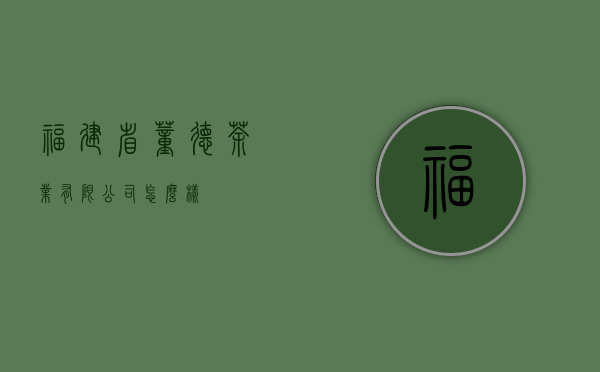 福建省董德茶业有限公司怎么样？