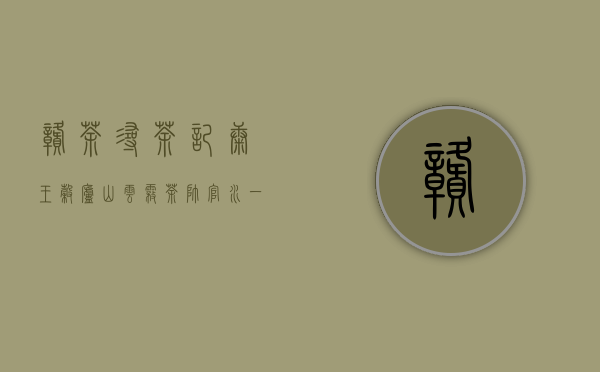 赣茶寻茶记｜康王谷庐山云雾茶 帅官水：一杯香茗在手坐享桃源旖旎