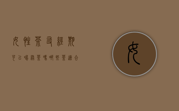 女性茶友经期可以喝绿茶吗？哪些茶适合经期喝？