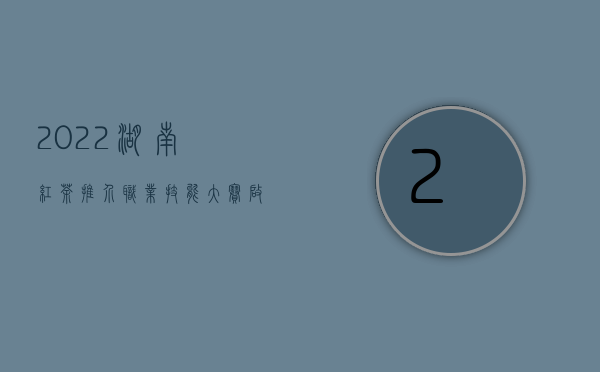 2022湖南红茶推介职业技能大赛启动，首创茶品推介+竞赛模式