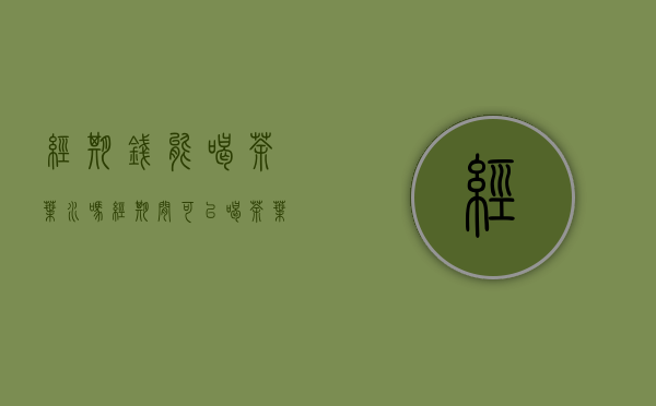 经期钱能喝茶叶水吗(经期间可以喝茶叶水吗)