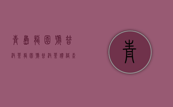 青岛龙园号普洱茶(龙园号普洱茶价格查询)