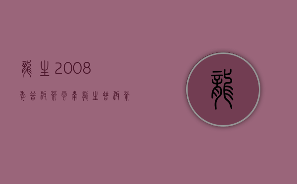 龙生2008年普洱茶(云南龙生普洱茶2007年的价格0618)