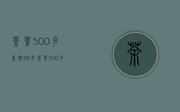 茶叶500克售价98元(茶叶500克售价98元,每买500克赠送0.05千克)