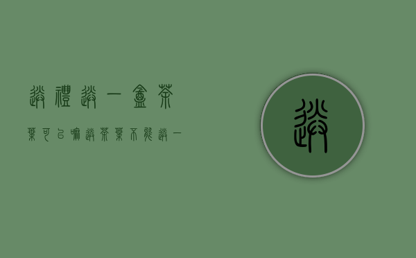 送礼送一盒茶叶可以嘛(送茶叶不能送一盒吗)