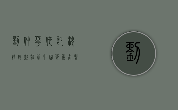 刘仲华：依托科技创新，驱动中国茶业高质量发展