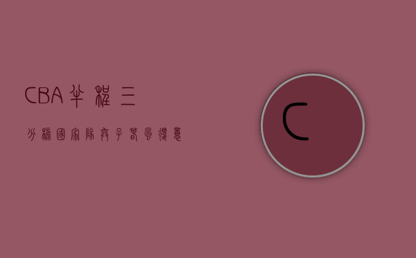 CBA半程三分榜：国家队弃子春风得意，两大内线引领雄狮觉醒