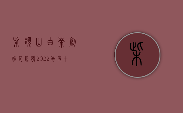 柴头山白茶创始人荣获2022年度十佳制茶大师荣誉称号