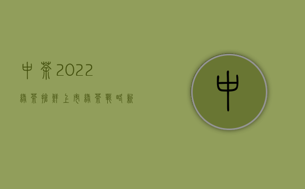 中茶2022绿茶“抢鲜”上市 绿茶战略新布局新突破