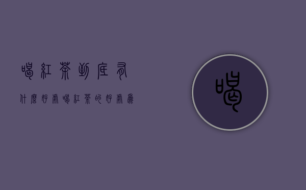 喝红茶到底有什么好处（喝红茶的好处（为什么喝红茶好））