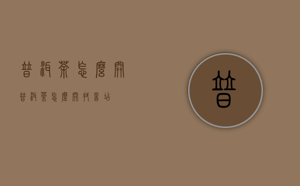 普洱茶怎么开(普洱茶怎么开抖音店)