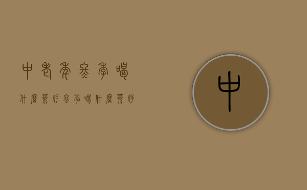 中老年冬季喝什么茶好（冬季喝什么茶好）