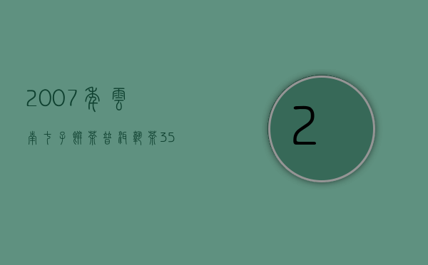 2007年云南七子饼茶普洱熟茶357克价格（2007年七子普洱茶饼的价格，07年普洱价格区间）