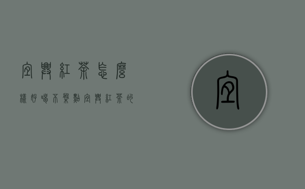 宜兴红茶怎么样好喝不（盘点宜兴红茶的前世今生）