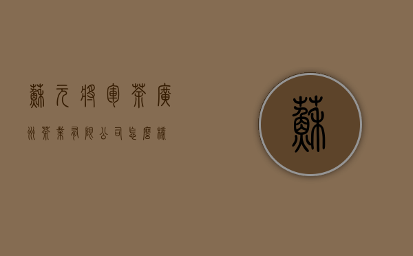 苏元将军茶(广州)茶业有限公司怎么样？