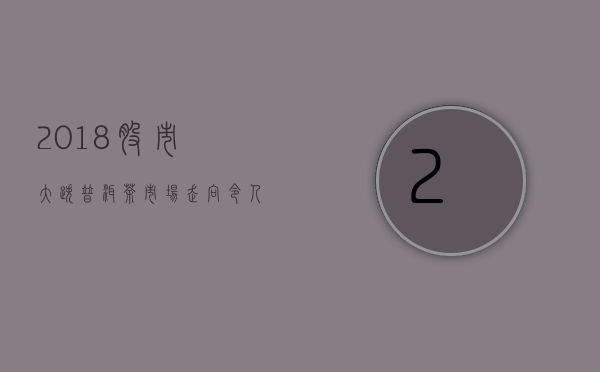 2018股市大跌，普洱茶市场走向令人担忧？