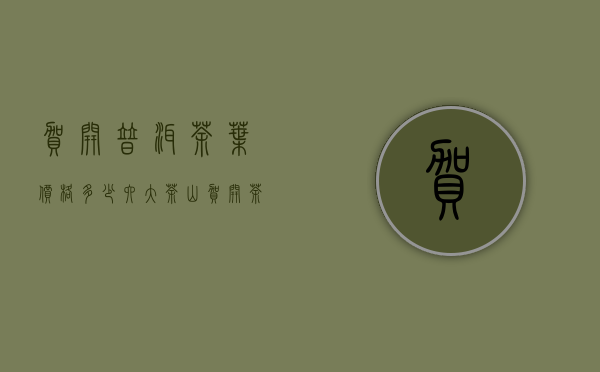 贺开普洱茶叶价格多少(六大茶山贺开茶价格)