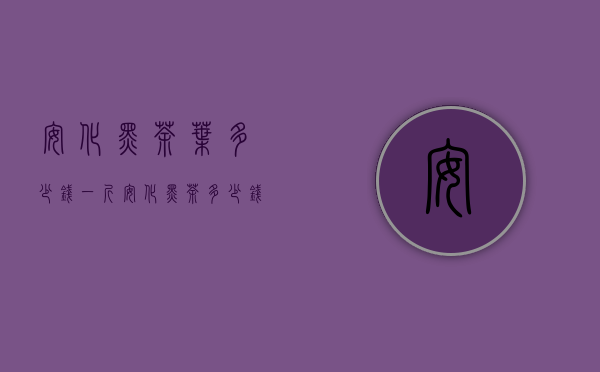 安化黑茶叶多少钱一斤（安化黑茶多少钱一斤 2020湖南安化黑茶价格怎么卖）