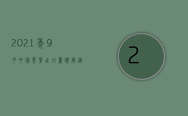 2021年9月中国茶叶出口量价两连增