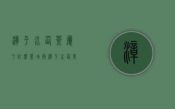 漳平水仙茶属于什么茶功效（漳平水仙是什么茶,漳平水仙好喝吗）