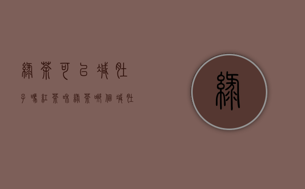 绿茶可以减肚子吗(红茶和绿茶哪个减肚子效果好)