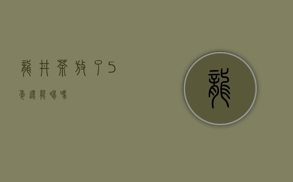 龙井茶放了5年还能喝吗