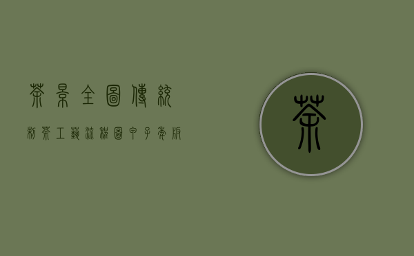 茶景全图 ｜ 传统制茶工艺流程图（甲子年版）