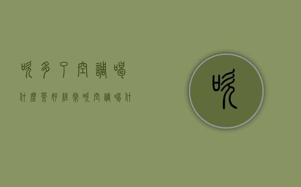 吹多了空调，喝什么茶好？（经常吹空调喝什么茶好）