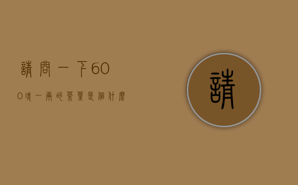 请问一下600块一两的茶叶是个什么级别的茶叶？