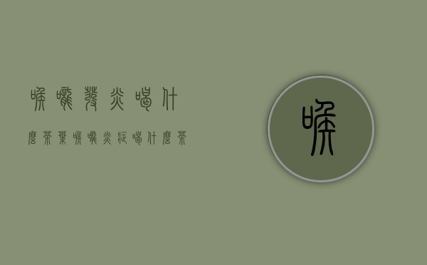 喉咙发炎喝什么茶叶(喉咙炎症喝什么茶)