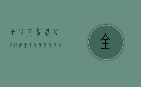 全是茶叶尖的是什么茶（全是茶叶尖的是什么茶）