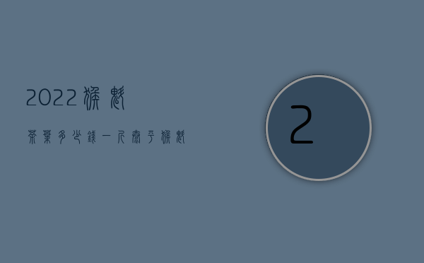 2022猴魁茶叶多少钱一斤_太平猴魁茶叶价格表