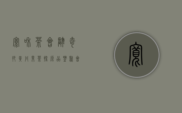 宽和茶会（肆）｜奇妙黄丹果茶探源品鉴聚会