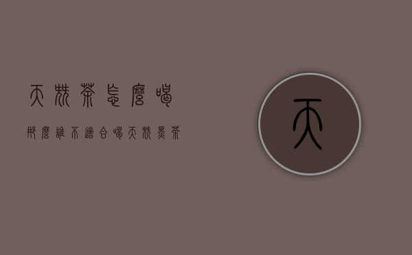 天尖茶怎么喝（那么谁不适合喝天尖黑茶呢让我们来看看）